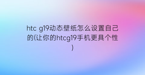 “htcg19动态壁纸怎么设置自己的(让你的htcg19手机更具个性)